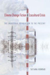 Title: Climate Change Fiction and Ecocultural Crisis: The Industrial Revolution to the Present, Author: Tatiana Konrad