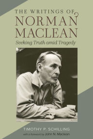 Title: The Writings of Norman Maclean: Seeking Truth amid Tragedy, Author: Timothy P. Schilling