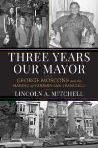 Title: Three Years Our Mayor: George Moscone and the Making of Modern San Francisco, Author: Lincoln A. Mitchell