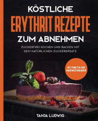 Title: Köstliche Erythrit Rezepte zum Abnehmen: Zuckerfrei kochen und backen mit dem natürlichen Zuckerersatz. Mit Punkten und Nährwertangaben, Author: Tanja Ludwig