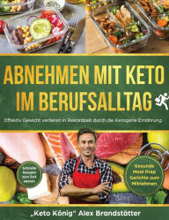 Title: Abnehmen mit Keto im Berufsalltag: Effektiv Gewicht verlieren in Rekordzeit durch die Ketogene Ernährung. Schnelle Rezepte zum Zeit sparen - Gesunde Meal Prep Gerichte zum Mitnehmen, Author: Alex Brandstätter