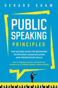 Title: Public Speaking Principles: The Success Guide for Beginners to Efficient Communication and Presentation Skills. How To Rapidly Lose Fear and Excite Your Audience as a Confident Speaker Without Anxiety, Author: Gerard Shaw