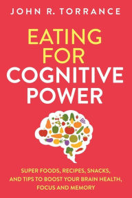 Title: Eating for Cognitive Power: Super Foods, Recipes, Snacks, and Tips to Boost Your Brain Health, Focus and Memory, Author: John R Torrance