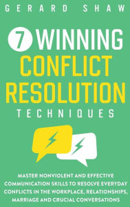 Title: 7 Winning Conflict Resolution Techniques: Master Nonviolent and Effective Communication Skills to Resolve Everyday Conflicts in the Workplace, Relationships, Marriage and Crucial Conversations, Author: Gerard Shaw