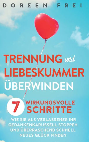 Trennung und Liebeskummer überwinden: 7 wirkungsvolle Schritte, wie Sie als Verlassener Ihr Gedankenkarussell stoppen und überraschend schnell neues Glück finden