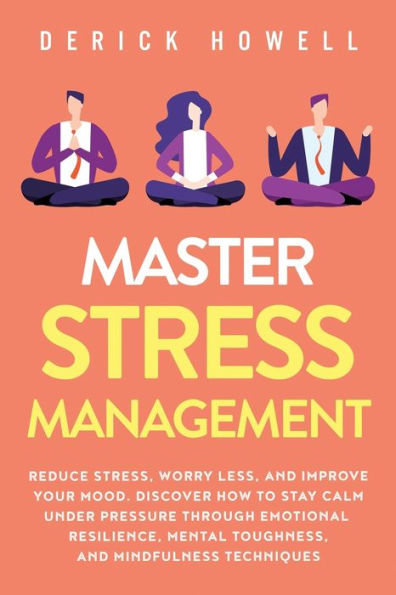 Master Stress Management: Reduce Stress, Worry Less, and Improve Your Mood. Discover How to Stay Calm Under Pressure Through Emotional Resilience, Mental Toughness, Mindfulness Techniques