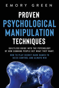 Title: Proven Psychological Manipulation Techniques: Guiltless Guide into the Psychology of How Cunning People Get What They Want. How to Play Secret Dark Games to Seize Control and Always Win, Author: Emory Green