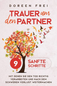 Title: Trauer um den Partner: 9 sanfte Schritte, mit denen Sie den Tod richtig verarbeiten und nach dem schweren Verlust weitermachen, Author: Doreen Frei