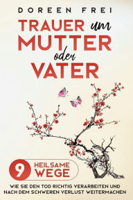 Title: Trauer um Mutter oder Vater: 9 heilsame Wege, wie Sie den Tod richtig verarbeiten und nach dem schweren Verlust weitermachen, Author: Doreen Frei