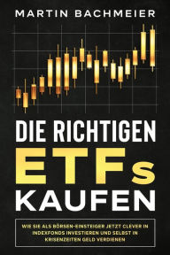 Title: Die richtigen ETFs kaufen: Wie Sie als Börsen-Einsteiger jetzt clever in Indexfonds investieren und selbst in Krisenzeiten Geld verdienen, Author: Martin Bachmeier
