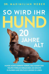 Title: So wird Ihr Hund 20 Jahre alt: Hunde-Aging-Experte verrät, was Hunde und Welpen wirklich brauchen, um gesund zu bleiben und deutlich länger zu leben, Author: Maximilian Weber