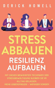 Title: Stress abbauen - Resilienz aufbauen: Mit diesen bewährten Techniken der Stressbewältigung bleiben Sie im Alltag gelassen. Mehr Lebensfreude - weniger Sorgen, Author: Derick Howell