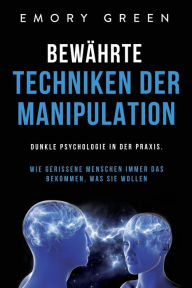 Title: Bewährte Techniken der Manipulation: Dunkle Psychologie in der Praxis. Wie gerissene Menschen immer das bekommen, was sie wollen, Author: Emory Green
