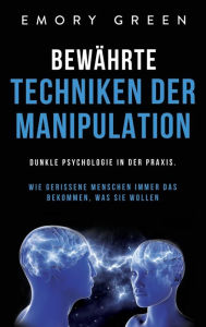 Title: Bewährte Techniken der Manipulation: Dunkle Psychologie in der Praxis. Wie gerissene Menschen immer das bekommen, was sie wollen, Author: Emory Green