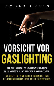 Title: Vorsicht vor Gaslighting: Der gefährlichste Gehirnwäsche-Trick der Narzissten und anderer Manipulatoren. So schaffen es Menschen unbemerkt, das Selbstbewusstsein ihrer Opfer zu zerstören, Author: Emory Green