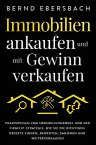 Title: Immobilien ankaufen und mit Gewinn verkaufen: Praxiswissen zum Immobilienhandel und der Fix&Flip-Strategie. Wie Sie die richtigen Objekte finden, bewerten, sanieren und weiterverkaufen, Author: Bernd Ebersbach