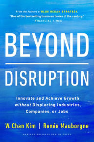 Title: Beyond Disruption: Innovate and Achieve Growth without Displacing Industries, Companies, or Jobs, Author: W. Chan Kim