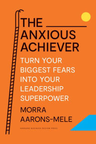 Title: The Anxious Achiever: Turn Your Biggest Fears into Your Leadership Superpower, Author: Morra Aarons-Mele