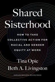 Title: Shared Sisterhood: How to Take Collective Action for Racial and Gender Equity at Work, Author: Tina Opie