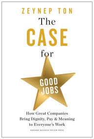 Free new release books download The Case for Good Jobs: How Great Companies Bring Dignity, Pay, and Meaning to Everyone's Work 9781647824181 by Zeynep Ton, Zeynep Ton