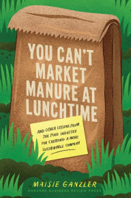 Title: You Can't Market Manure at Lunchtime: And Other Lessons from the Food Industry for Creating a More Sustainable Company, Author: Maisie Ganzler