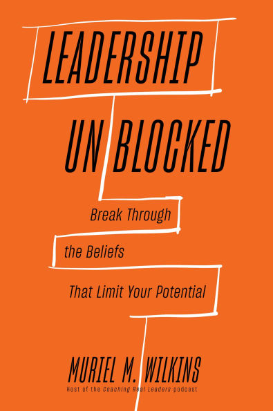 Leadership Unblocked: Break Through the Beliefs That Limit Your Potential