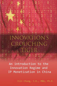 Title: Innovation's Crouching Tiger: An Introduction to the Innovation Regime and IP Monetization in China, Author: Jili Chung