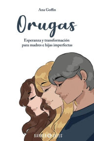 Title: Orugas: Esperanza y transformaciï¿½n para madres e hijas imperfectas, Author: Ana Goffin
