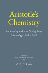 Title: Aristotle's Chemistry: On Coming to Be and Passing Away Meteorology 1.1-3, 4.1-12, Author: Aristotle