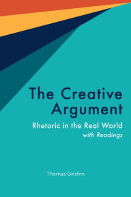 Title: The Creative Argument: Rhetoric in the Real World, with Readings, Author: Thomas Girshin