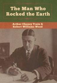 Title: The Man Who Rocked the Earth, Author: Arthur Cheney Train