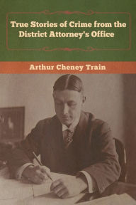 Title: True Stories of Crime from the District Attorney's Office, Author: Arthur Cheney Train