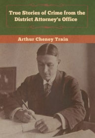 Title: True Stories of Crime from the District Attorney's Office, Author: Arthur Cheney Train