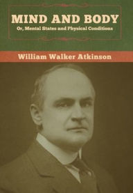 Title: Mind and Body; or, Mental States and Physical Conditions, Author: William Walker Atkinson