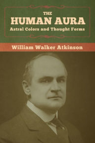 Title: The Human Aura: Astral Colors and Thought Forms, Author: William Walker Atkinson