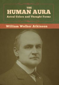 Title: The Human Aura: Astral Colors and Thought Forms, Author: William Walker Atkinson