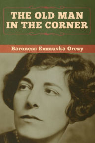 Title: The Old Man in the Corner, Author: Baroness Emmuska Orczy