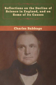 Title: Reflections on the Decline of Science in England, and on Some of Its Causes, Author: Charles Babbage