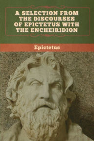 Title: A Selection from the Discourses of Epictetus with the Encheiridion, Author: Epictetus