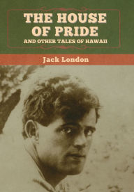 Title: The House of Pride, and Other Tales of Hawaii, Author: Jack London