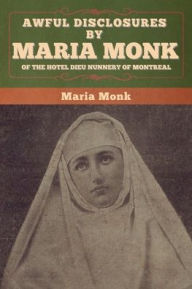 Title: Awful Disclosures by Maria Monk of the Hotel Dieu Nunnery of Montreal, Author: Maria Monk