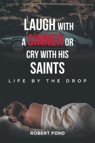 Title: Laugh with a Sinner or Cry with His Saints: Life by the Drop, Author: Robert Ford