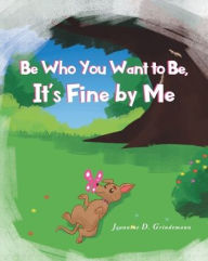 Title: Be Who You Want To Be, It's Fine By Me, Author: Jeannine D Grindemann