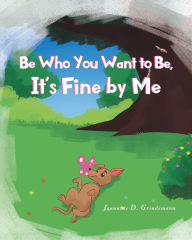 Title: Be Who You Want To Be, It's Fine By Me, Author: Jeannine D. Grindemann