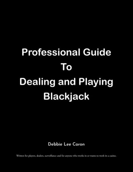 Professional Guide to Dealing and Playing Blackjack: Written for players, dealers, surveillance anyone who works or wants work a casino.
