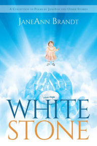 Title: White Stone: A Collection of Poems by JaneAnn and Other Stories, Author: JaneAnn Brandt