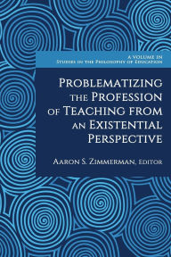 Title: Problematizing the Profession of Teaching from an Existential Perspective, Author: Aaron S Zimmerman