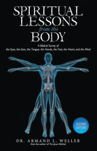 Title: Spiritual Lessons From The Body: A Biblical Survey Of The Eyes, The Ears, The Tongue, The Hands, The Feet, The Heart, And The Mind, Author: Dr. Armand L. Weller