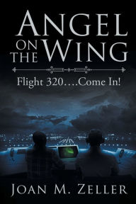 Title: Angel on the Wing: Flight 320 ... Come In!, Author: Joan M Zeller