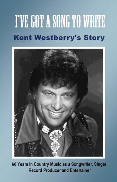 I've Got a Song to Write: Kent Westberry's Story: 60 Years in Country Music as a Songwriter, Singer, Record Producer, and Entertainer